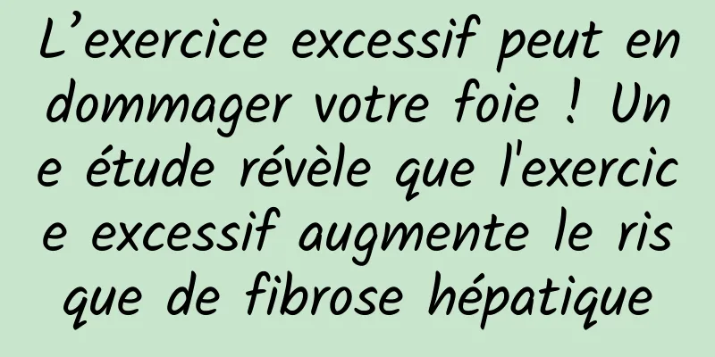 L’exercice excessif peut endommager votre foie ! Une étude révèle que l'exercice excessif augmente le risque de fibrose hépatique