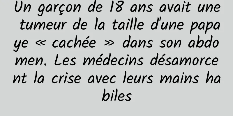Un garçon de 18 ans avait une tumeur de la taille d'une papaye « cachée » dans son abdomen. Les médecins désamorcent la crise avec leurs mains habiles