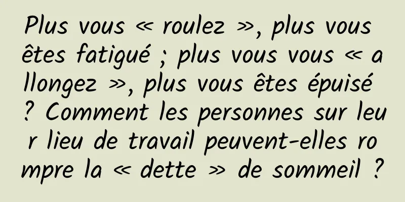 Plus vous « roulez », plus vous êtes fatigué ; plus vous vous « allongez », plus vous êtes épuisé ? Comment les personnes sur leur lieu de travail peuvent-elles rompre la « dette » de sommeil ?
