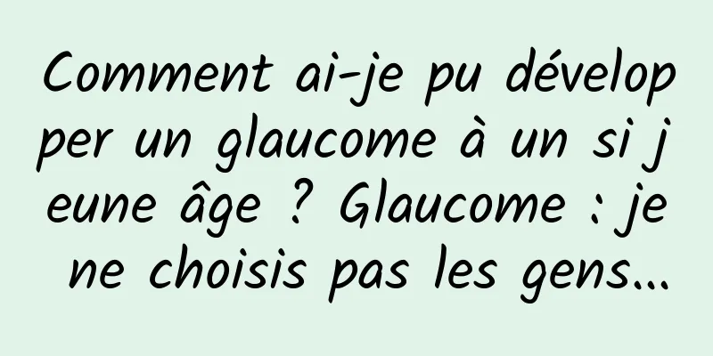 Comment ai-je pu développer un glaucome à un si jeune âge ? Glaucome : je ne choisis pas les gens...