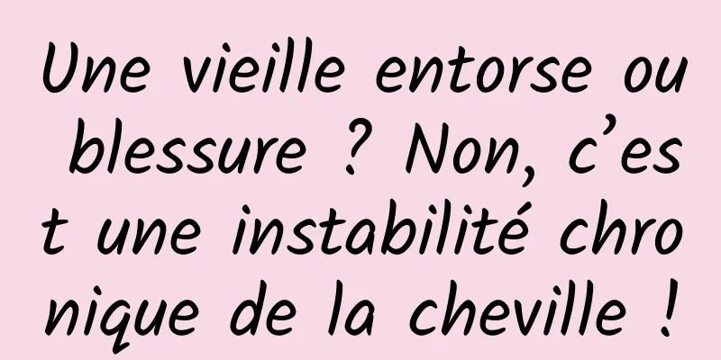 Une vieille entorse ou blessure ? Non, c’est une instabilité chronique de la cheville !