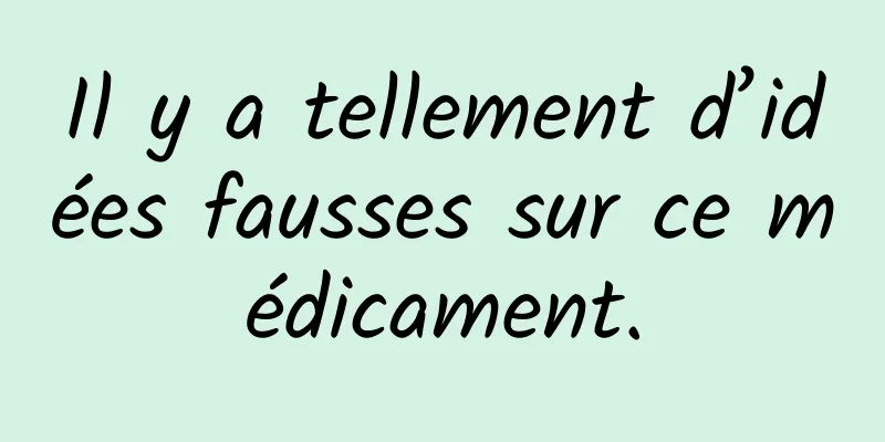 Il y a tellement d’idées fausses sur ce médicament.