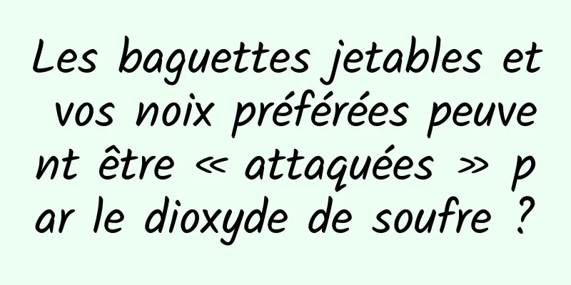 Les baguettes jetables et vos noix préférées peuvent être « attaquées » par le dioxyde de soufre ?