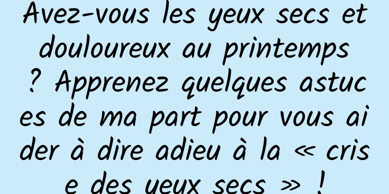 Avez-vous les yeux secs et douloureux au printemps ? Apprenez quelques astuces de ma part pour vous aider à dire adieu à la « crise des yeux secs » !