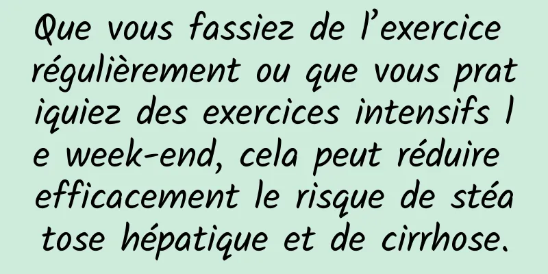 Que vous fassiez de l’exercice régulièrement ou que vous pratiquiez des exercices intensifs le week-end, cela peut réduire efficacement le risque de stéatose hépatique et de cirrhose.
