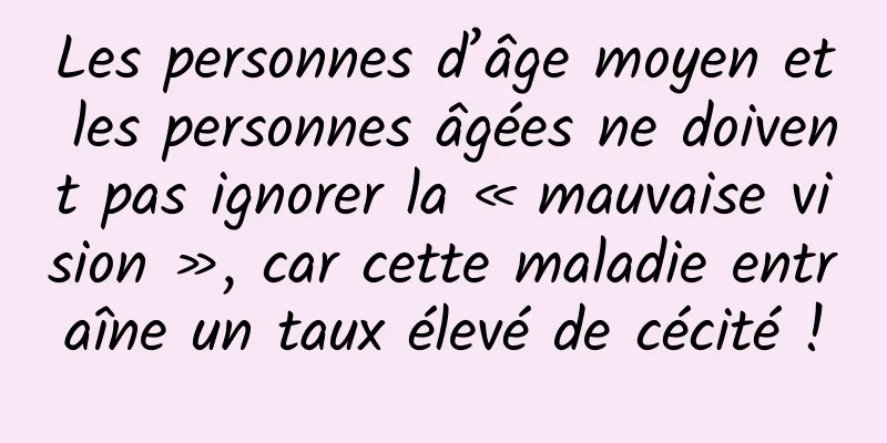 Les personnes d’âge moyen et les personnes âgées ne doivent pas ignorer la « mauvaise vision », car cette maladie entraîne un taux élevé de cécité !