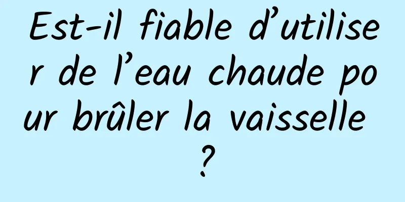 Est-il fiable d’utiliser de l’eau chaude pour brûler la vaisselle ?