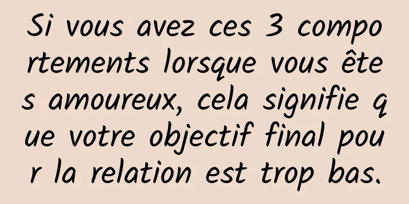 Si vous avez ces 3 comportements lorsque vous êtes amoureux, cela signifie que votre objectif final pour la relation est trop bas.