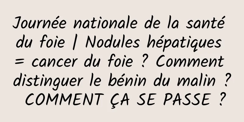Journée nationale de la santé du foie | Nodules hépatiques = cancer du foie ? Comment distinguer le bénin du malin ? COMMENT ÇA SE PASSE ?