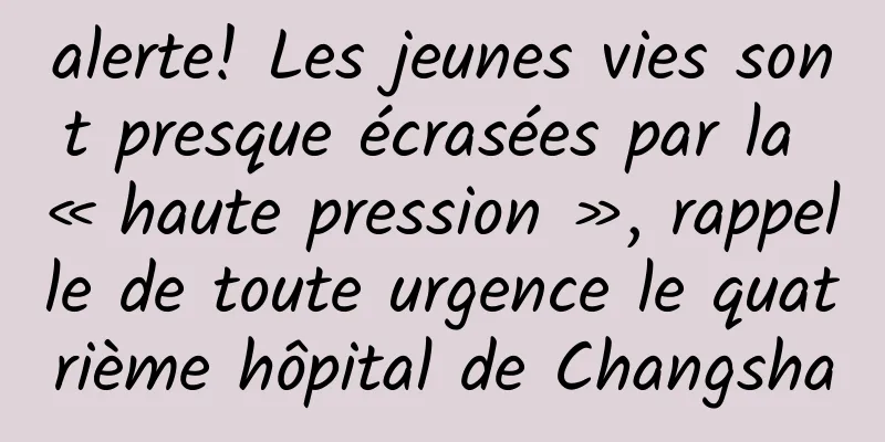 alerte! Les jeunes vies sont presque écrasées par la « haute pression », rappelle de toute urgence le quatrième hôpital de Changsha
