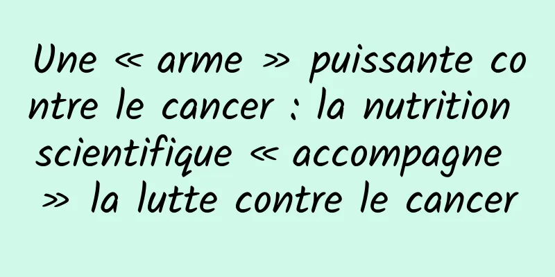 Une « arme » puissante contre le cancer : la nutrition scientifique « accompagne » la lutte contre le cancer