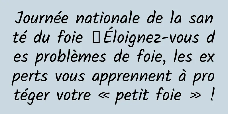 Journée nationale de la santé du foie 丨Éloignez-vous des problèmes de foie, les experts vous apprennent à protéger votre « petit foie » !