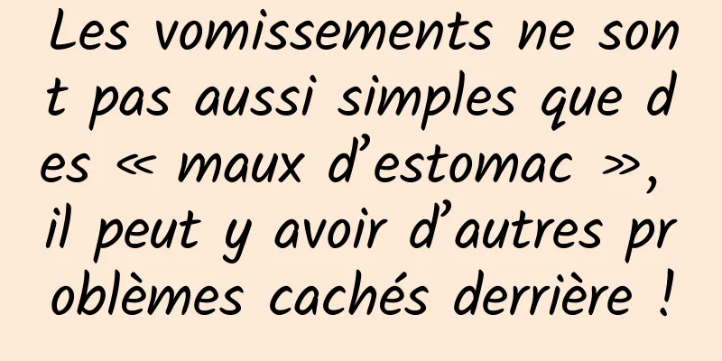 Les vomissements ne sont pas aussi simples que des « maux d’estomac », il peut y avoir d’autres problèmes cachés derrière !
