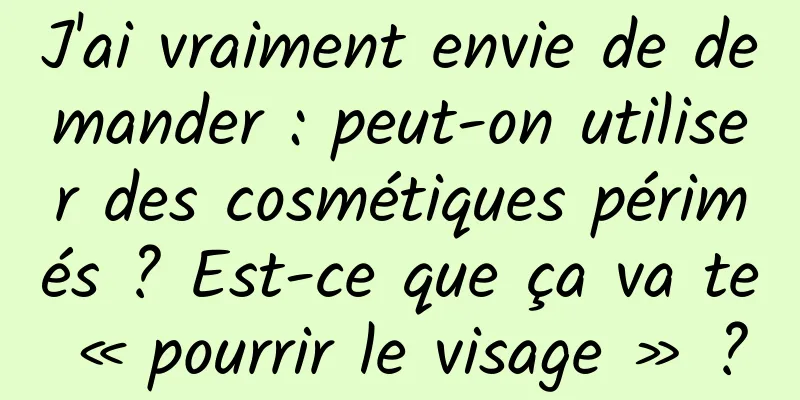 J'ai vraiment envie de demander : peut-on utiliser des cosmétiques périmés ? Est-ce que ça va te « pourrir le visage » ?