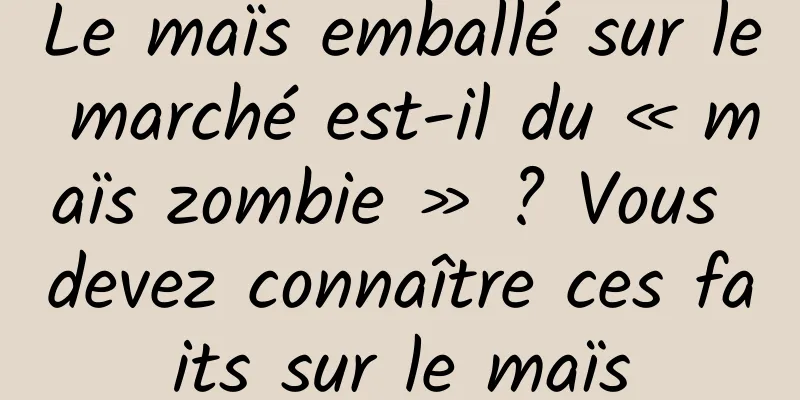 Le maïs emballé sur le marché est-il du « maïs zombie » ? Vous devez connaître ces faits sur le maïs