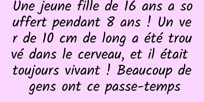 Une jeune fille de 16 ans a souffert pendant 8 ans ! Un ver de 10 cm de long a été trouvé dans le cerveau, et il était toujours vivant ! Beaucoup de gens ont ce passe-temps