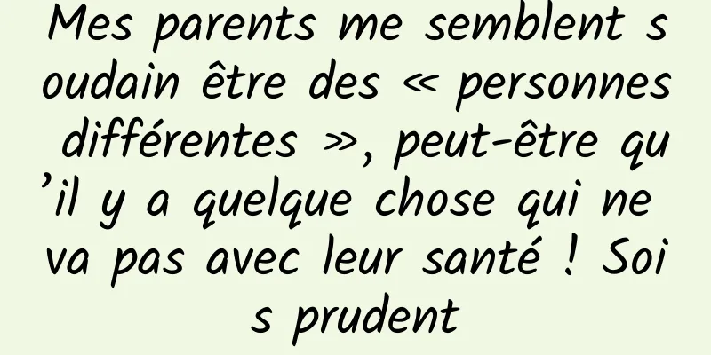 Mes parents me semblent soudain être des « personnes différentes », peut-être qu’il y a quelque chose qui ne va pas avec leur santé ! Sois prudent