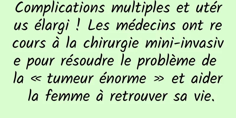 Complications multiples et utérus élargi ! Les médecins ont recours à la chirurgie mini-invasive pour résoudre le problème de la « tumeur énorme » et aider la femme à retrouver sa vie.