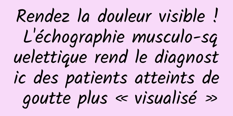 Rendez la douleur visible ! L'échographie musculo-squelettique rend le diagnostic des patients atteints de goutte plus « visualisé »