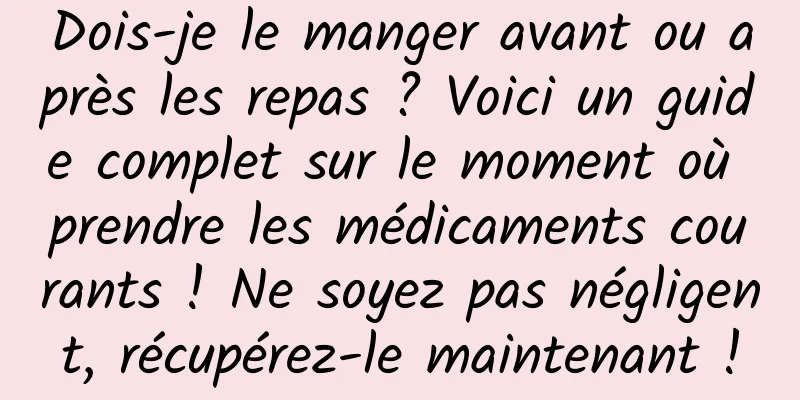 Dois-je le manger avant ou après les repas ? Voici un guide complet sur le moment où prendre les médicaments courants ! Ne soyez pas négligent, récupérez-le maintenant !