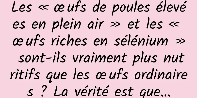 Les « œufs de poules élevées en plein air » et les « œufs riches en sélénium » sont-ils vraiment plus nutritifs que les œufs ordinaires ? La vérité est que...