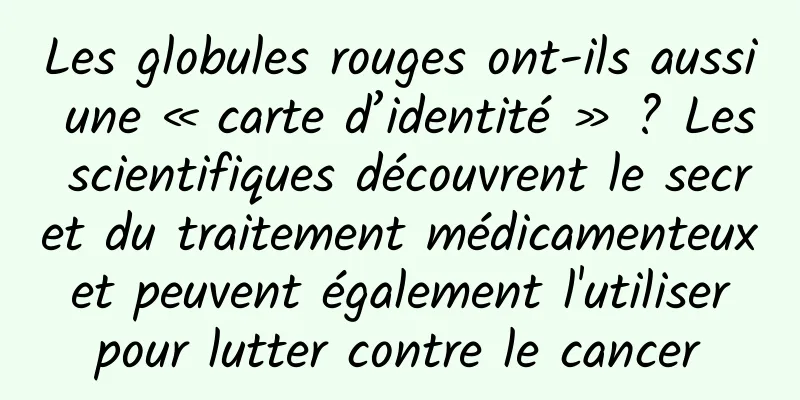 Les globules rouges ont-ils aussi une « carte d’identité » ? Les scientifiques découvrent le secret du traitement médicamenteux et peuvent également l'utiliser pour lutter contre le cancer