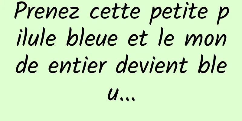 Prenez cette petite pilule bleue et le monde entier devient bleu...