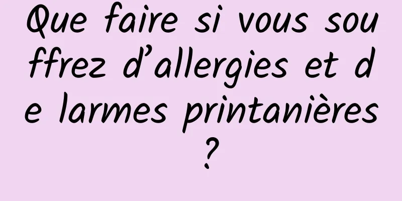 Que faire si vous souffrez d’allergies et de larmes printanières ?