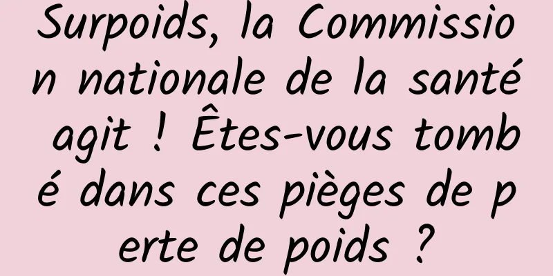 Surpoids, la Commission nationale de la santé agit ! Êtes-vous tombé dans ces pièges de perte de poids ?