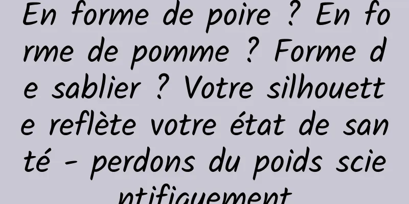 En forme de poire ? En forme de pomme ? Forme de sablier ? Votre silhouette reflète votre état de santé - perdons du poids scientifiquement