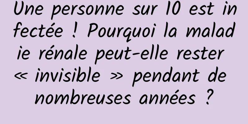 Une personne sur 10 est infectée ! Pourquoi la maladie rénale peut-elle rester « invisible » pendant de nombreuses années ?