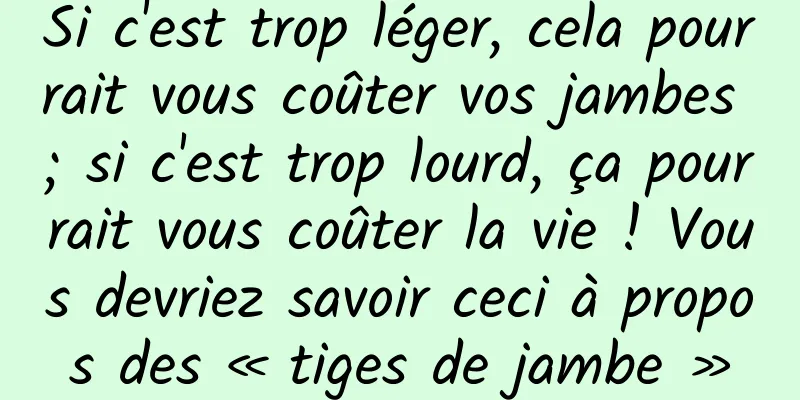 Si c'est trop léger, cela pourrait vous coûter vos jambes ; si c'est trop lourd, ça pourrait vous coûter la vie ! Vous devriez savoir ceci à propos des « tiges de jambe »