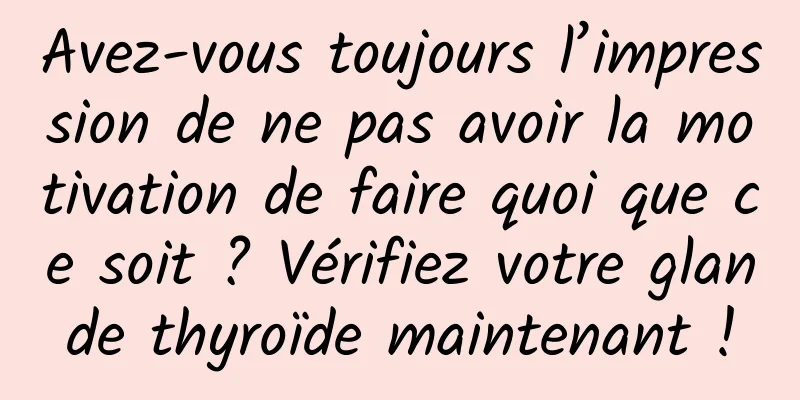 Avez-vous toujours l’impression de ne pas avoir la motivation de faire quoi que ce soit ? Vérifiez votre glande thyroïde maintenant !