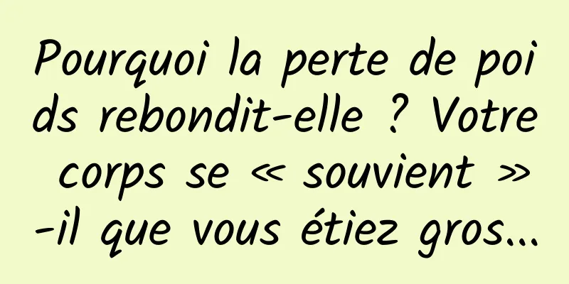 Pourquoi la perte de poids rebondit-elle ? Votre corps se « souvient »-il que vous étiez gros...