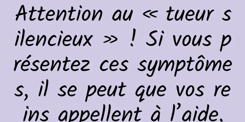 Attention au « tueur silencieux » ! Si vous présentez ces symptômes, il se peut que vos reins appellent à l’aide.
