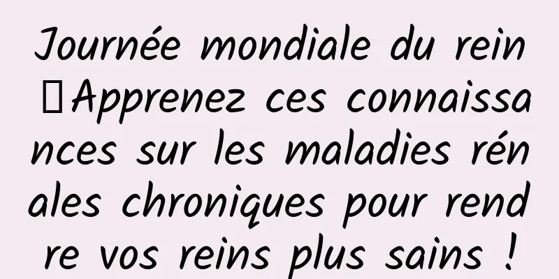 Journée mondiale du rein丨Apprenez ces connaissances sur les maladies rénales chroniques pour rendre vos reins plus sains !