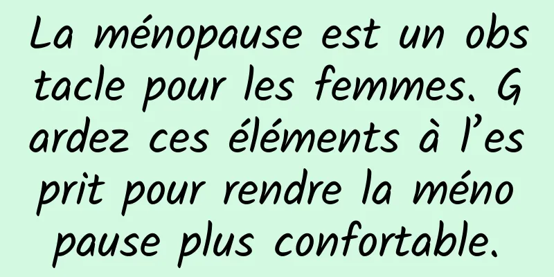 La ménopause est un obstacle pour les femmes. Gardez ces éléments à l’esprit pour rendre la ménopause plus confortable.