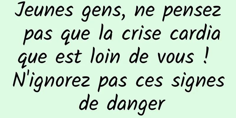 Jeunes gens, ne pensez pas que la crise cardiaque est loin de vous ! N'ignorez pas ces signes de danger