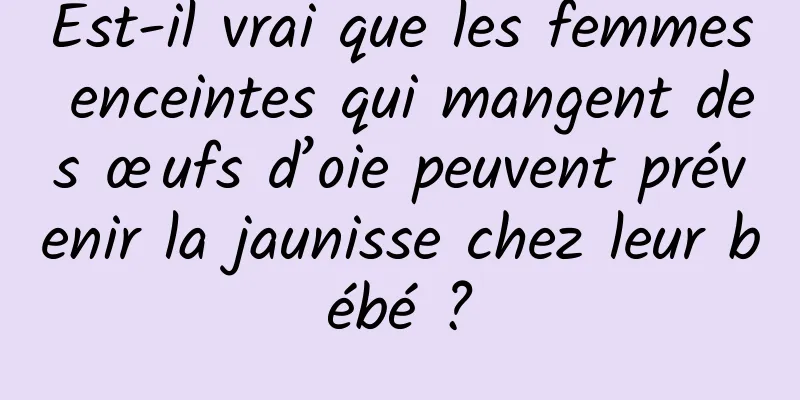 Est-il vrai que les femmes enceintes qui mangent des œufs d’oie peuvent prévenir la jaunisse chez leur bébé ?