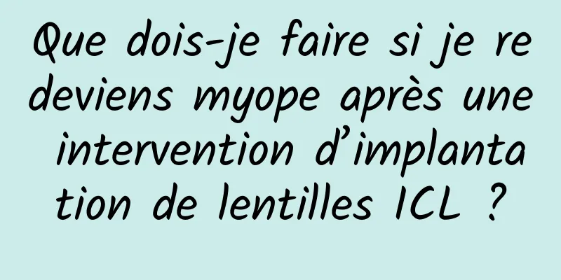 Que dois-je faire si je redeviens myope après une intervention d’implantation de lentilles ICL ?