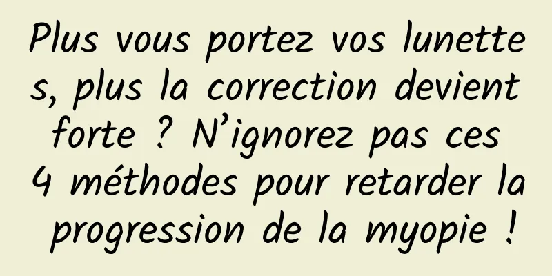 Plus vous portez vos lunettes, plus la correction devient forte ? N’ignorez pas ces 4 méthodes pour retarder la progression de la myopie !