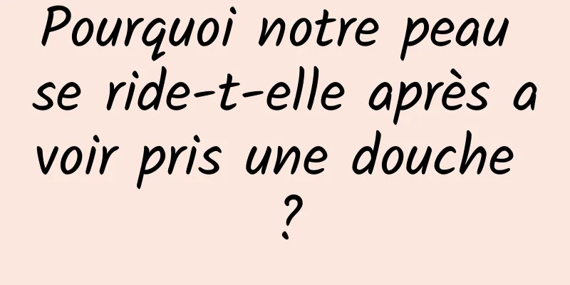 Pourquoi notre peau se ride-t-elle après avoir pris une douche ?