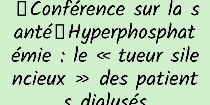 【Conférence sur la santé】Hyperphosphatémie : le « tueur silencieux » des patients dialysés