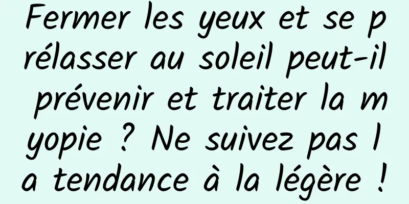 Fermer les yeux et se prélasser au soleil peut-il prévenir et traiter la myopie ? Ne suivez pas la tendance à la légère !