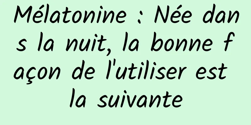 Mélatonine : Née dans la nuit, la bonne façon de l'utiliser est la suivante