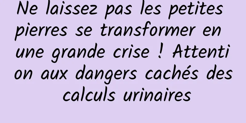 Ne laissez pas les petites pierres se transformer en une grande crise ! Attention aux dangers cachés des calculs urinaires
