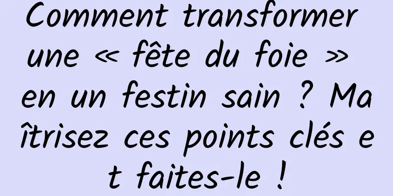 Comment transformer une « fête du foie » en un festin sain ? Maîtrisez ces points clés et faites-le !