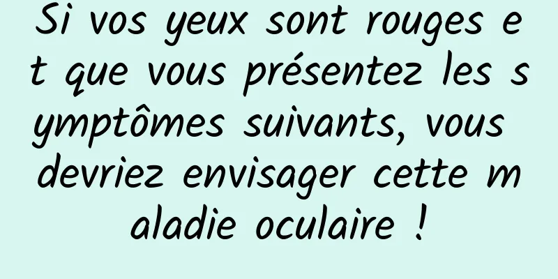 Si vos yeux sont rouges et que vous présentez les symptômes suivants, vous devriez envisager cette maladie oculaire !