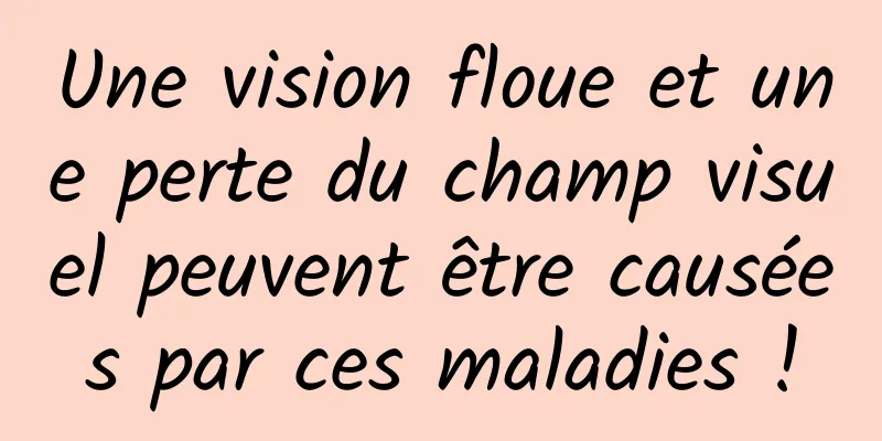 Une vision floue et une perte du champ visuel peuvent être causées par ces maladies !