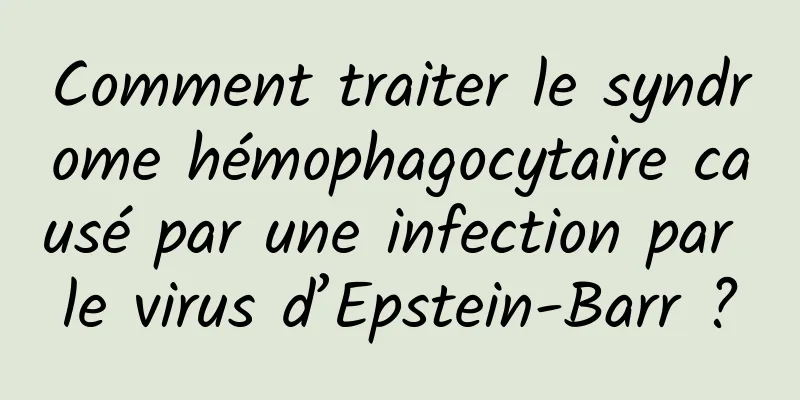 Comment traiter le syndrome hémophagocytaire causé par une infection par le virus d’Epstein-Barr ?